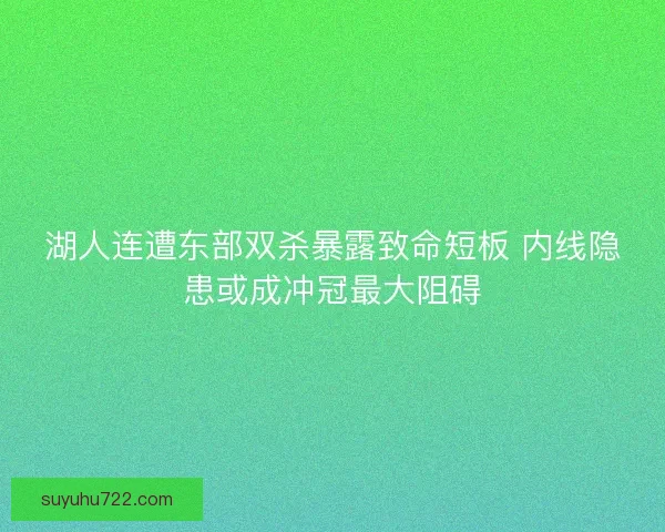 湖人连遭东部双杀暴露致命短板 内线隐患或成冲冠最大阻碍
