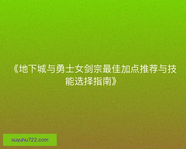 《地下城与勇士女剑宗最佳加点推荐与技能选择指南》 《地下城与勇士女剑宗最佳加点推荐与技能选择指南》