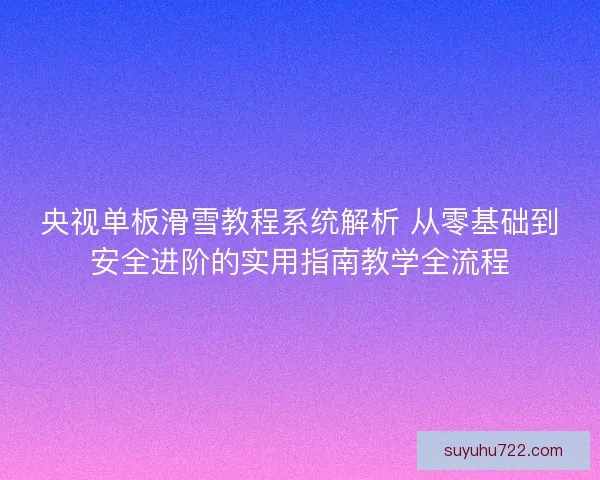 央视单板滑雪教程系统解析 从零基础到安全进阶的实用指南教学全流程