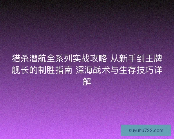 猎杀潜航全系列实战攻略 从新手到王牌舰长的制胜指南 深海战术与生存技巧详解 猎杀潜航全系列实战攻略 从新手到王牌舰长的制胜指南 深海战术与生存技巧详解
