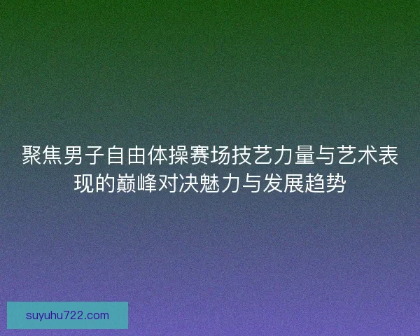 聚焦男子自由体操赛场技艺力量与艺术表现的巅峰对决魅力与发展趋势 聚焦男子自由体操赛场技艺力量与艺术表现的巅峰对决魅力与发展趋势