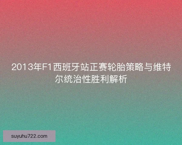 2013年F1西班牙站正赛轮胎策略与维特尔统治性胜利解析