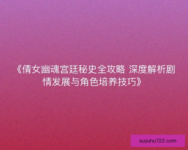 《倩女幽魂宫廷秘史全攻略 深度解析剧情发展与角色培养技巧》 《倩女幽魂宫廷秘史全攻略 深度解析剧情发展与角色培养技巧》