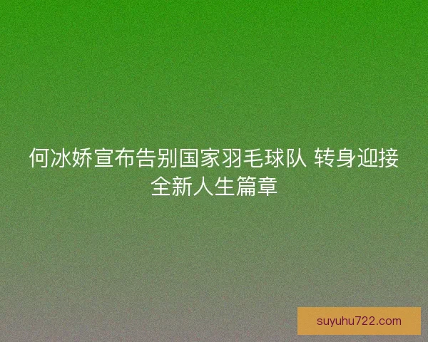 何冰娇宣布告别国家羽毛球队 转身迎接全新人生篇章