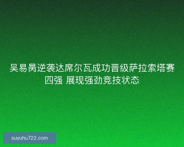 吴易昺逆袭达席尔瓦成功晋级萨拉索塔赛四强 展现强劲竞技状态