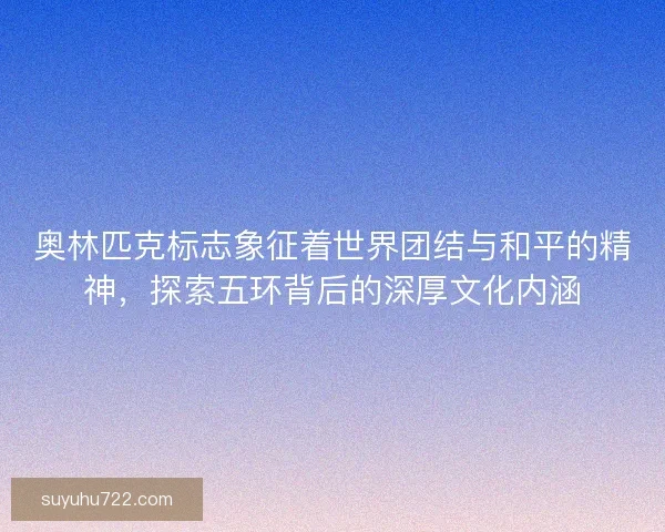 奥林匹克标志象征着世界团结与和平的精神，探索五环背后的深厚文化内涵