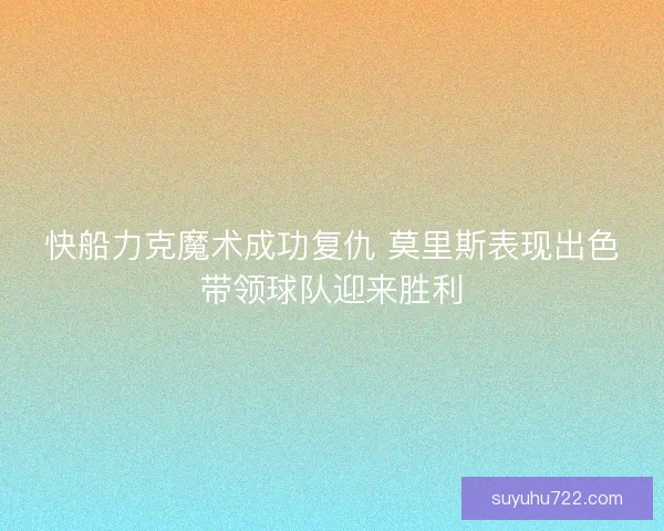 快船力克魔术成功复仇 莫里斯表现出色带领球队迎来胜利