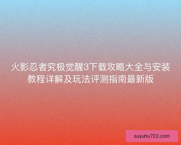 火影忍者究极觉醒3下载攻略大全与安装教程详解及玩法评测指南最新版