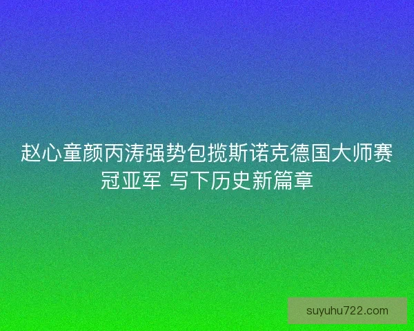 赵心童颜丙涛强势包揽斯诺克德国大师赛冠亚军 写下历史新篇章 赵心童颜丙涛强势包揽斯诺克德国大师赛冠亚军 写下历史新篇章
