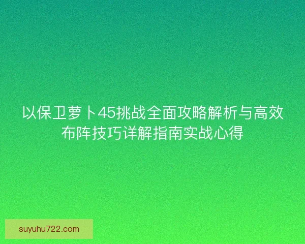 以保卫萝卜45挑战全面攻略解析与高效布阵技巧详解指南实战心得