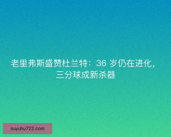 老里弗斯盛赞杜兰特：36 岁仍在进化，三分球成新杀器