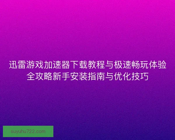 迅雷游戏加速器下载教程与极速畅玩体验全攻略新手安装指南与优化技巧