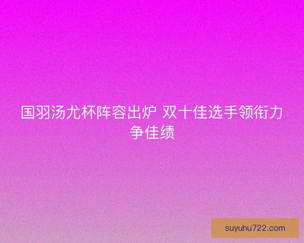 国羽汤尤杯阵容出炉 双十佳选手领衔力争佳绩