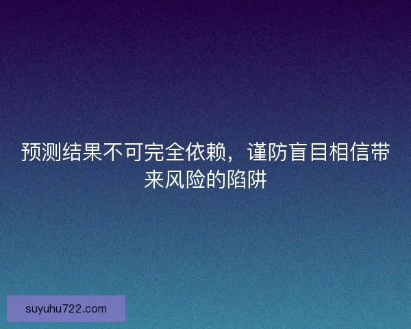 预测结果不可完全依赖，谨防盲目相信带来风险的陷阱