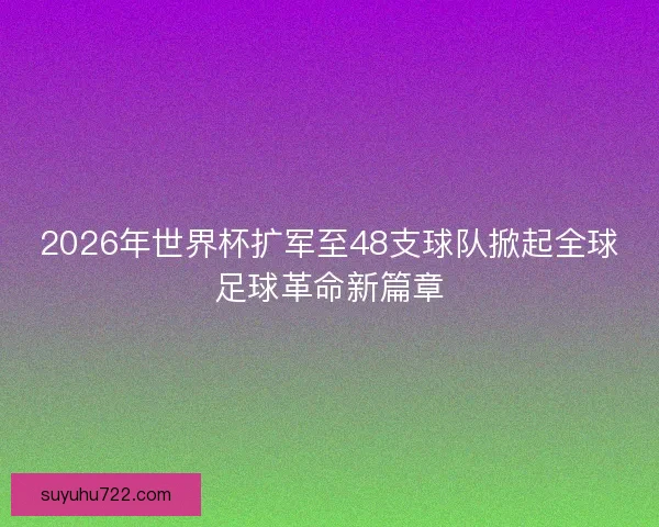 2026年世界杯扩军至48支球队掀起全球足球革命新篇章