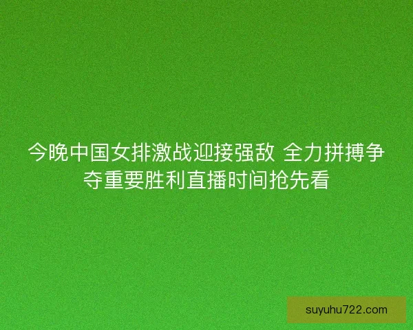 今晚中国女排激战迎接强敌 全力拼搏争夺重要胜利直播时间抢先看