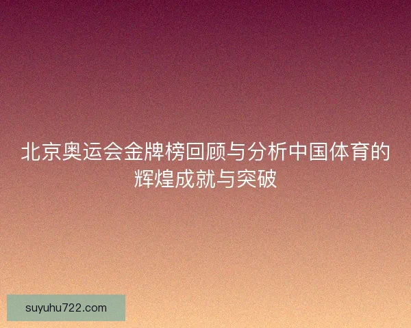 北京奥运会金牌榜回顾与分析中国体育的辉煌成就与突破 北京奥运会金牌榜回顾与分析中国体育的辉煌成就与突破