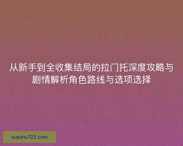 从新手到全收集结局的拉门托深度攻略与剧情解析角色路线与选项选择