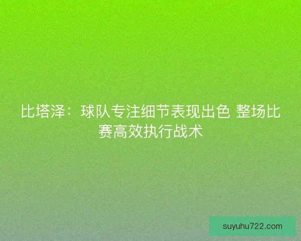 比塔泽：球队专注细节表现出色 整场比赛高效执行战术