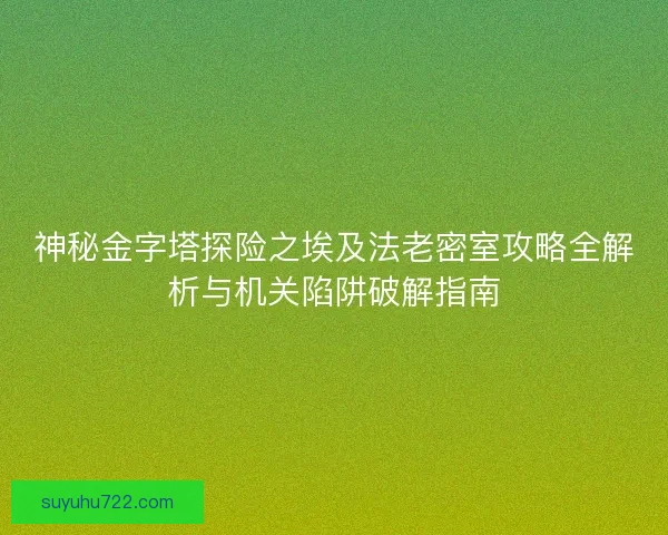 神秘金字塔探险之埃及法老密室攻略全解析与机关陷阱破解指南