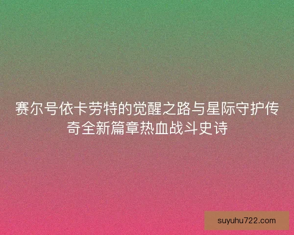 赛尔号依卡劳特的觉醒之路与星际守护传奇全新篇章热血战斗史诗