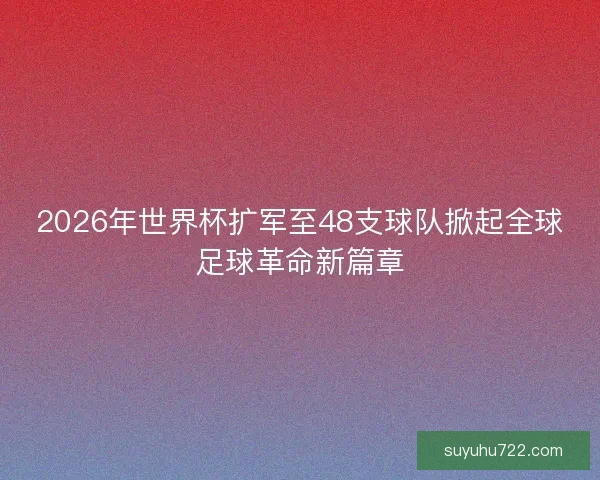 2026年世界杯扩军至48支球队掀起全球足球革命新篇章