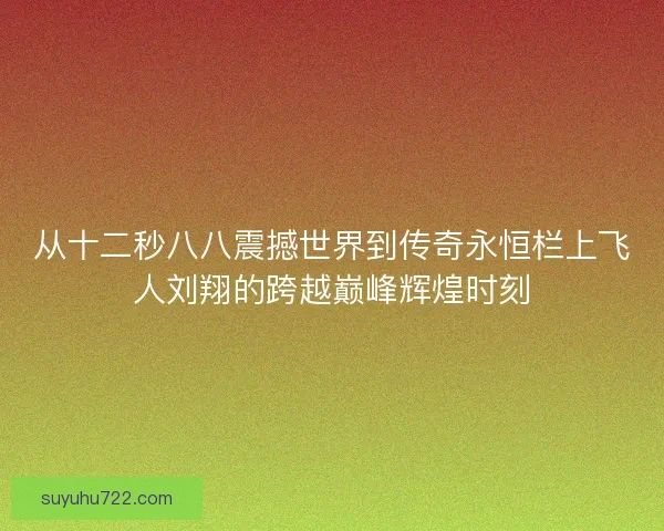 从十二秒八八震撼世界到传奇永恒栏上飞人刘翔的跨越巅峰辉煌时刻