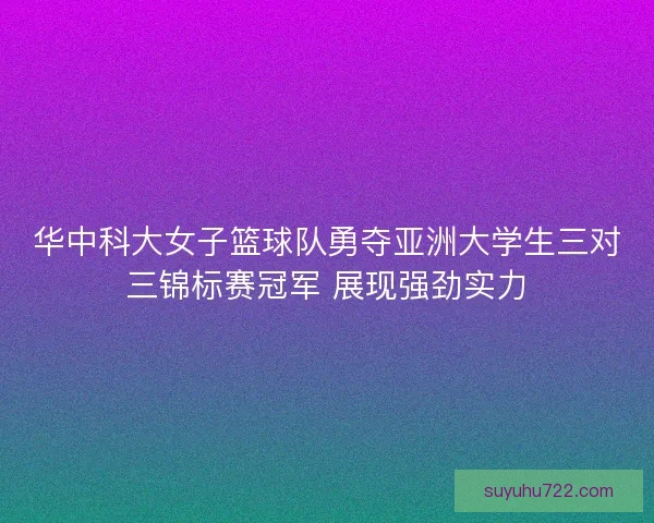 华中科大女子篮球队勇夺亚洲大学生三对三锦标赛冠军 展现强劲实力 华中科大女子篮球队勇夺亚洲大学生三对三锦标赛冠军 展现强劲实力