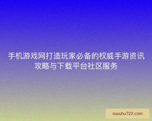 手机游戏网打造玩家必备的权威手游资讯攻略与下载平台社区服务