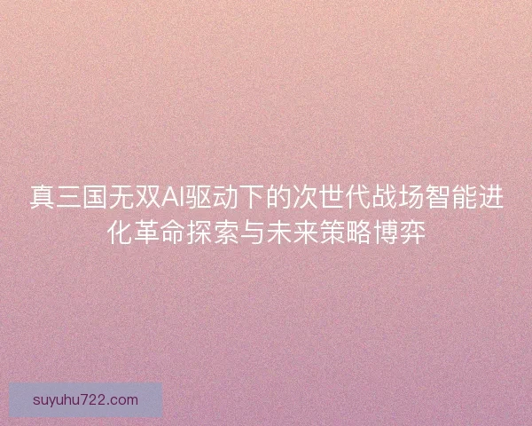 真三国无双AI驱动下的次世代战场智能进化革命探索与未来策略博弈