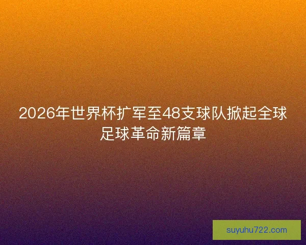 2026年世界杯扩军至48支球队掀起全球足球革命新篇章
