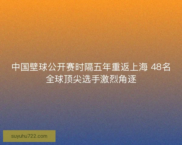 中国壁球公开赛时隔五年重返上海 48名全球顶尖选手激烈角逐 中国壁球公开赛时隔五年重返上海 48名全球顶尖选手激烈角逐