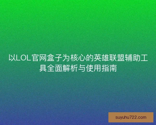 以LOL官网盒子为核心的英雄联盟辅助工具全面解析与使用指南 以LOL官网盒子为核心的英雄联盟辅助工具全面解析与使用指南