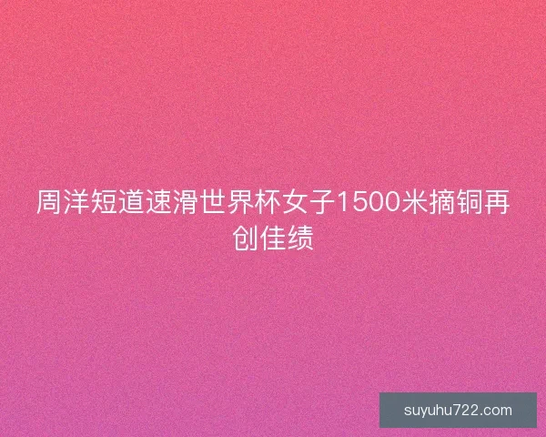 周洋短道速滑世界杯女子1500米摘铜再创佳绩 周洋短道速滑世界杯女子1500米摘铜再创佳绩