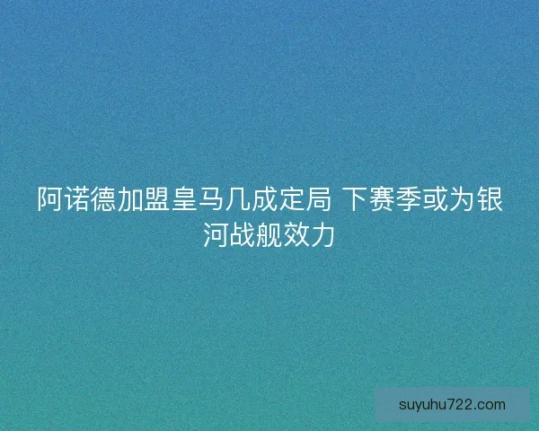 阿诺德加盟皇马几成定局 下赛季或为银河战舰效力 阿诺德加盟皇马几成定局 下赛季或为银河战舰效力