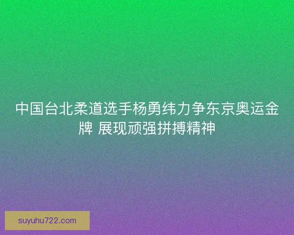 中国台北柔道选手杨勇纬力争东京奥运金牌 展现顽强拼搏精神 中国台北柔道选手杨勇纬力争东京奥运金牌 展现顽强拼搏精神