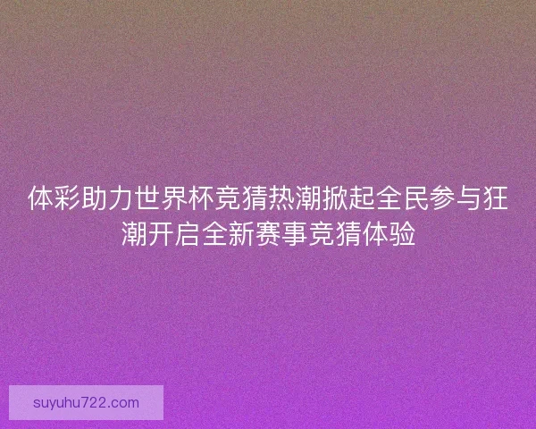 体彩助力世界杯竞猜热潮掀起全民参与狂潮开启全新赛事竞猜体验 体彩助力世界杯竞猜热潮掀起全民参与狂潮开启全新赛事竞猜体验