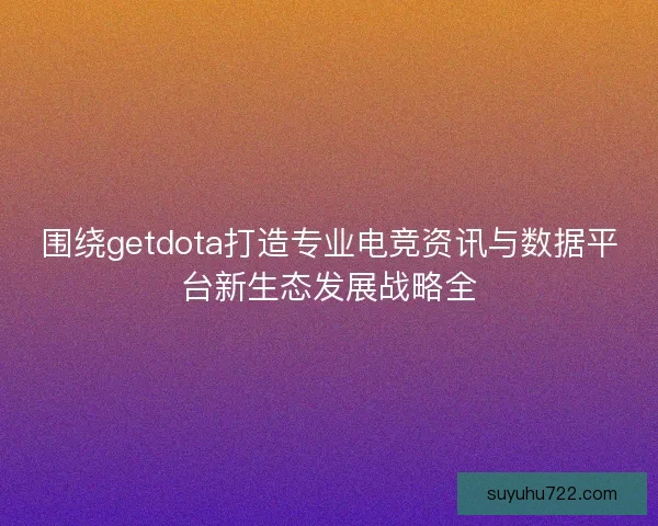 围绕getdota打造专业电竞资讯与数据平台新生态发展战略全 围绕getdota打造专业电竞资讯与数据平台新生态发展战略全